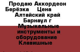 Продаю Аккордеон “Берёзка“ › Цена ­ 5 000 - Алтайский край, Барнаул г. Музыкальные инструменты и оборудование » Клавишные   